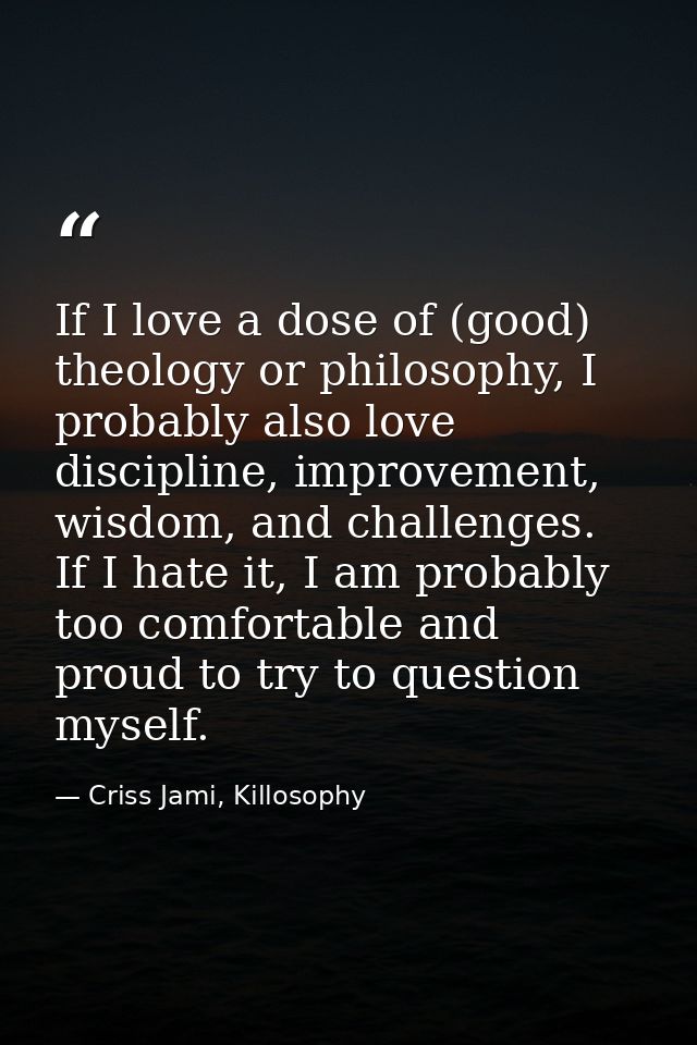 If I love a dose of (good) theology or philosophy, I probably also love discipline, improvement, wisdom, and challenges. — Criss Jami, Killosophy