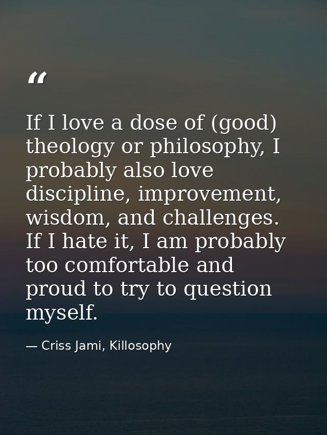 If I love a dose of (good) theology or philosophy, I probably also love discipline, improvement, wisdom, and challenges. — Criss Jami, Killosophy