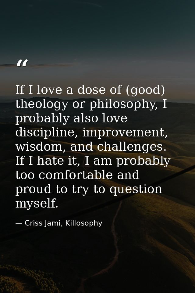 If I love a dose of (good) theology or philosophy, I probably also love discipline, improvement, wisdom, and challenges. — Criss Jami, Killosophy