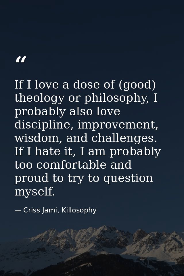 If I love a dose of (good) theology or philosophy, I probably also love discipline, improvement, wisdom, and challenges. — Criss Jami, Killosophy