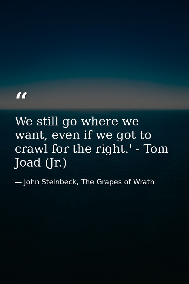We still go where we want, even if we got to crawl for the right.' - Tom Joad (Jr.) — John Steinbeck, The Grapes of Wrath