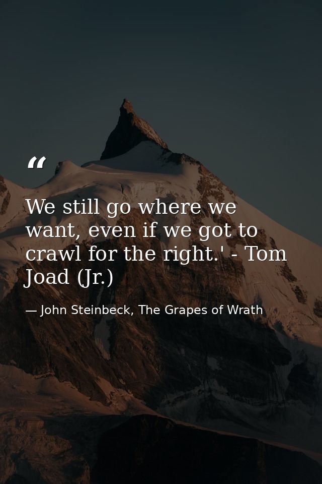 We still go where we want, even if we got to crawl for the right.' - Tom Joad (Jr.) — John Steinbeck, The Grapes of Wrath
