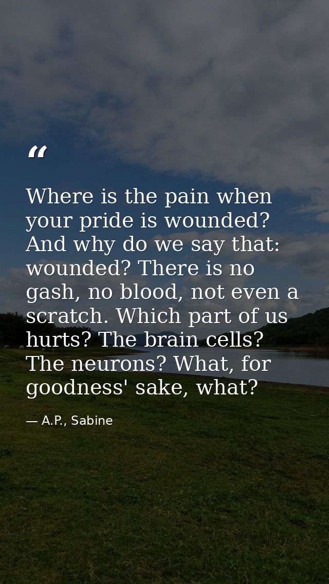 Where is the pain when your pride is wounded? And why do we say that: wounded? There is no gash, no blood, not even a sc — A.P., Sabine
