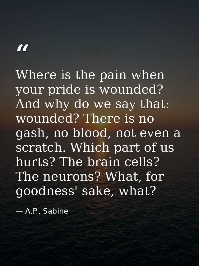 Where is the pain when your pride is wounded? And why do we say that: wounded? There is no gash, no blood, not even a sc — A.P., Sabine