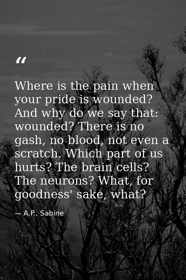Where is the pain when your pride is wounded? And why do we say that: wounded? There is no gash, no blood, not even a sc — A.P., Sabine