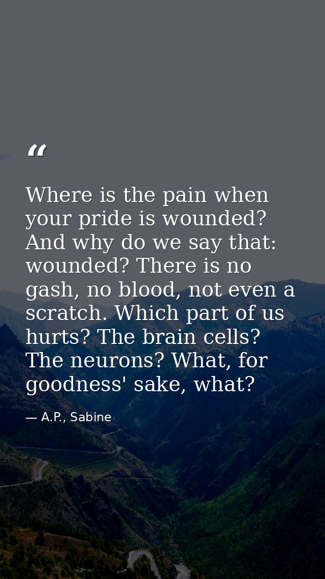 Where is the pain when your pride is wounded? And why do we say that: wounded? There is no gash, no blood, not even a sc — A.P., Sabine