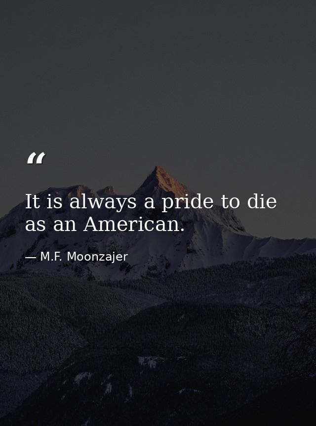 It is always a pride to die as an American. — M.F. Moonzajer