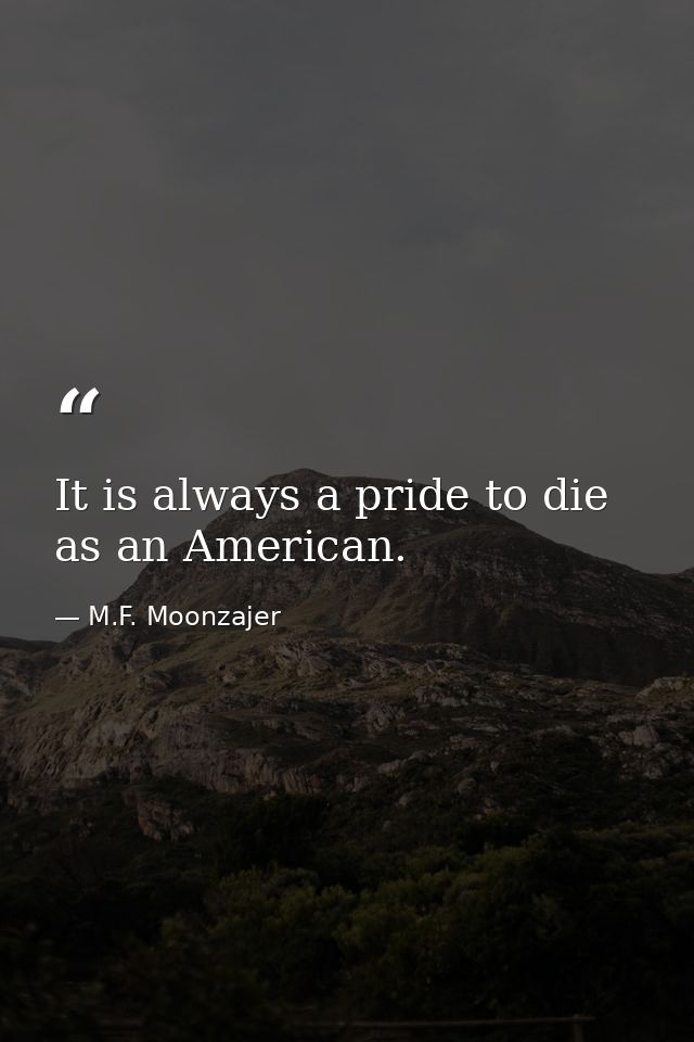It is always a pride to die as an American. — M.F. Moonzajer