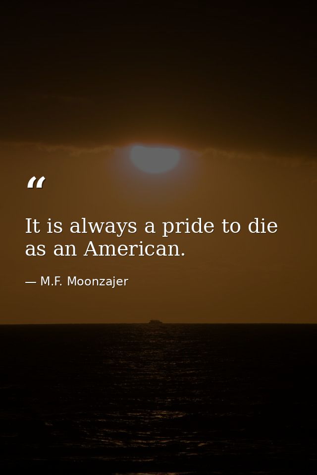 It is always a pride to die as an American. — M.F. Moonzajer
