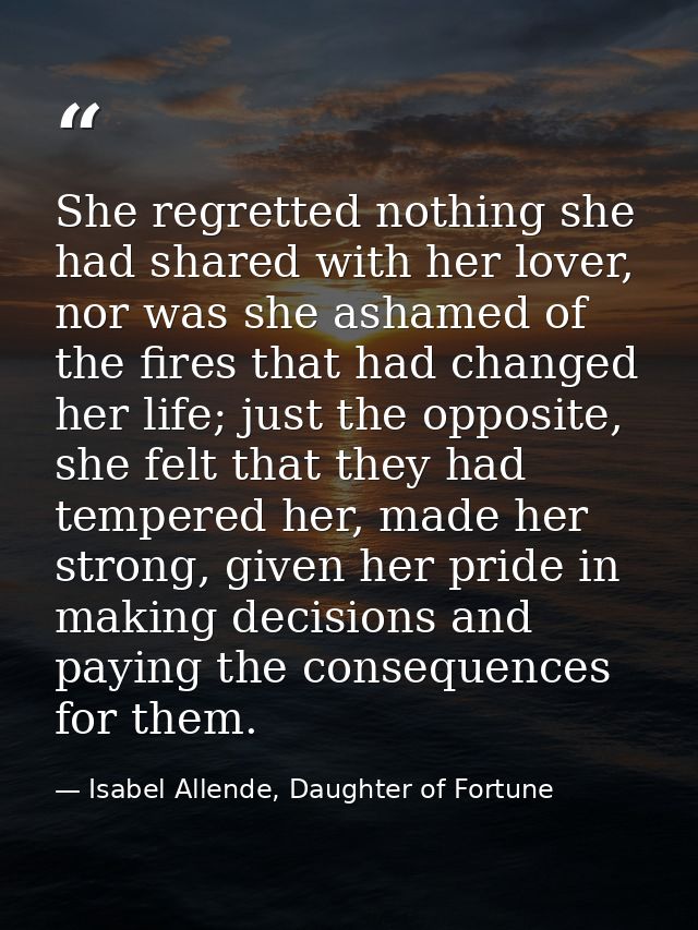She regretted nothing she had shared with her lover, nor was she ashamed of the fires that had changed her life; just th — Isabel Allende, Daughter of Fortune