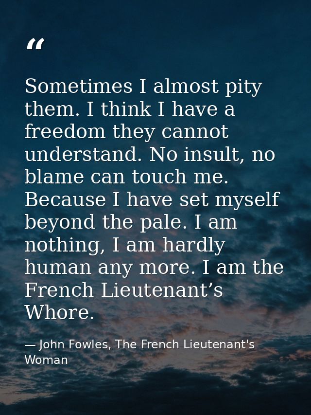 Sometimes I almost pity them. I think I have a freedom they cannot understand. No insult, no blame can touch me. Because — John Fowles, The French Lieutenant's Woman