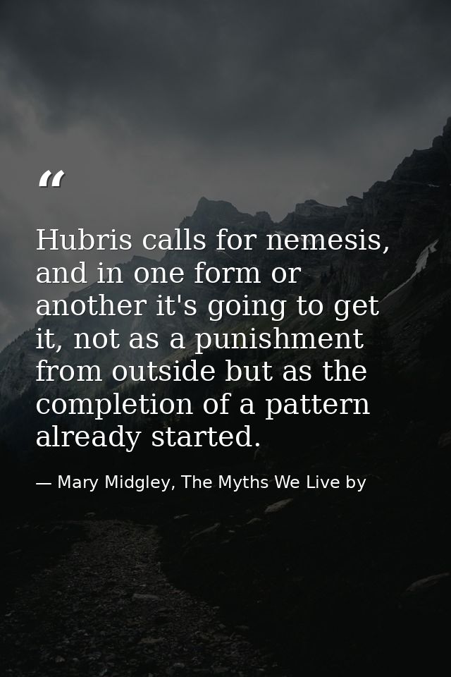 Hubris calls for nemesis, and in one form or another it's going to get it, not as a punishment from outside but as the c — Mary Midgley, The Myths We Live by