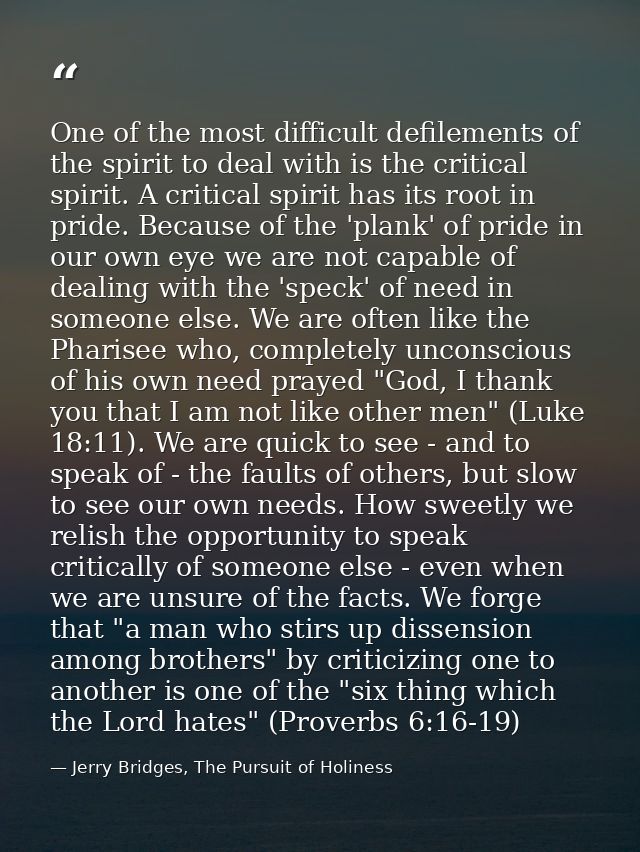 One of the most difficult defilements of the spirit to deal with is the critical spirit. A critical spirit has its root  — Jerry Bridges, The Pursuit of Holiness