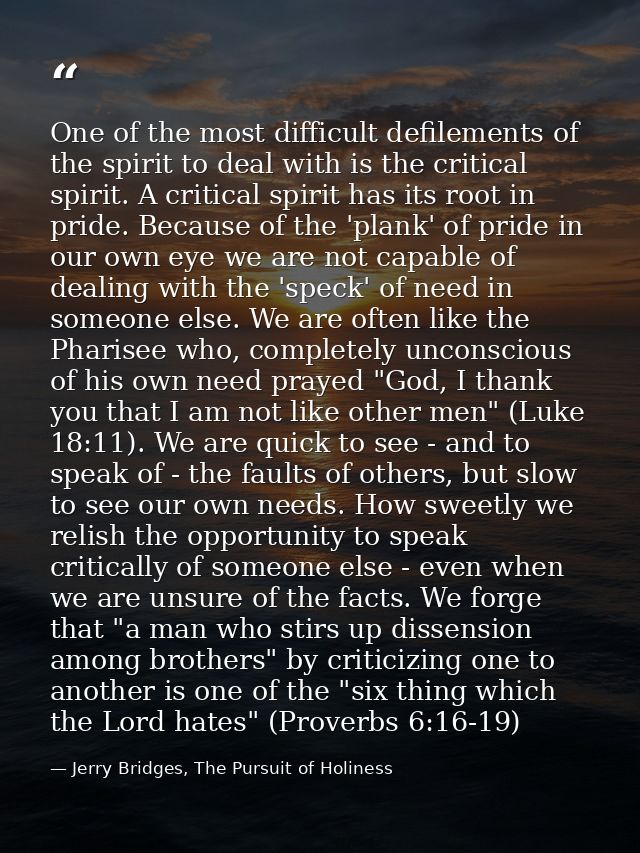 One of the most difficult defilements of the spirit to deal with is the critical spirit. A critical spirit has its root  — Jerry Bridges, The Pursuit of Holiness