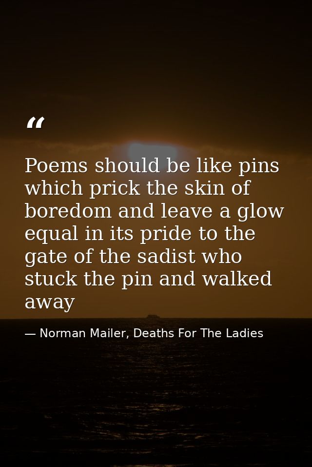 Poems should be like pins which prick the skin of boredom and leave a glow equal in its pride to the gate of the sadist  — Norman Mailer, Deaths For The Ladies
