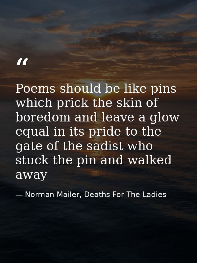 Poems should be like pins which prick the skin of boredom and leave a glow equal in its pride to the gate of the sadist  — Norman Mailer, Deaths For The Ladies