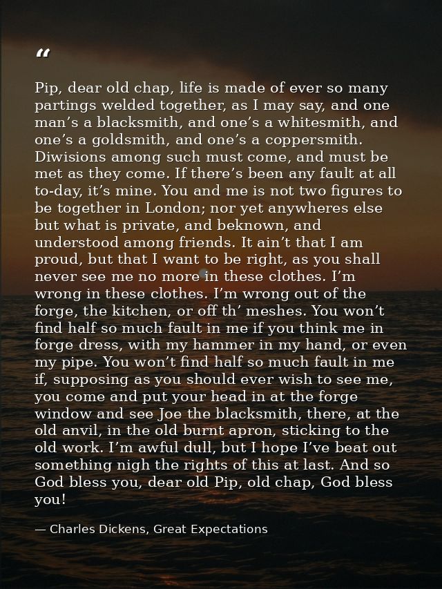 Pip, dear old chap, life is made of ever so many partings welded together, as I may say, and one man’s a blacksmith, and — Charles Dickens, Great Expectations