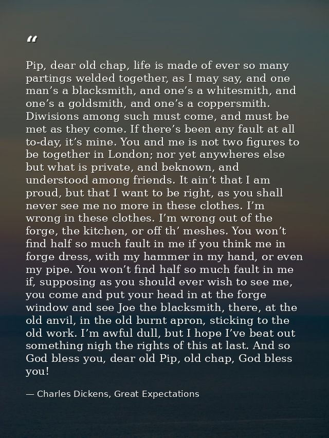 Pip, dear old chap, life is made of ever so many partings welded together, as I may say, and one man’s a blacksmith, and — Charles Dickens, Great Expectations