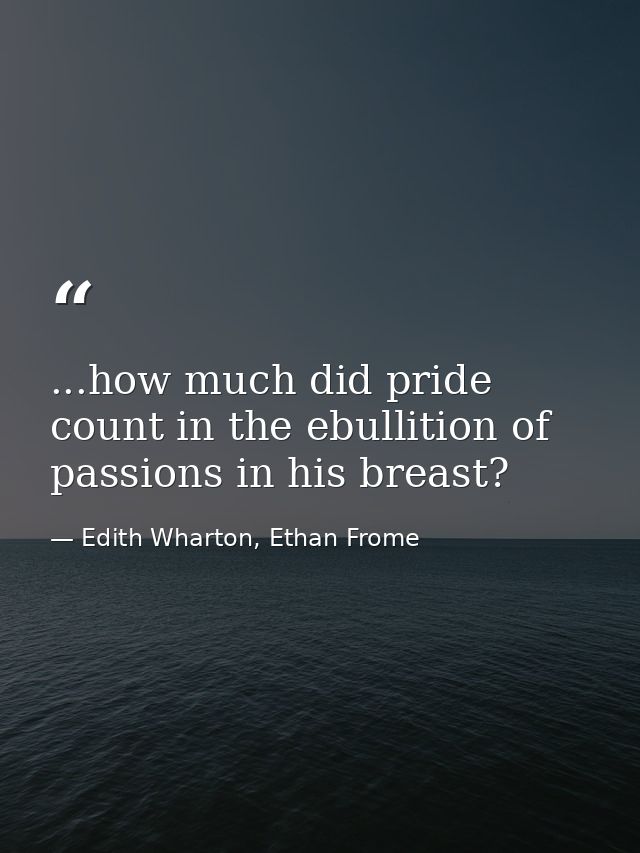 ...how much did pride count in the ebullition of passions in his breast? — Edith Wharton, Ethan Frome