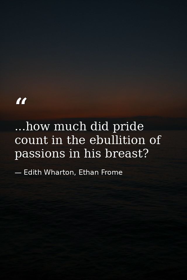...how much did pride count in the ebullition of passions in his breast? — Edith Wharton, Ethan Frome