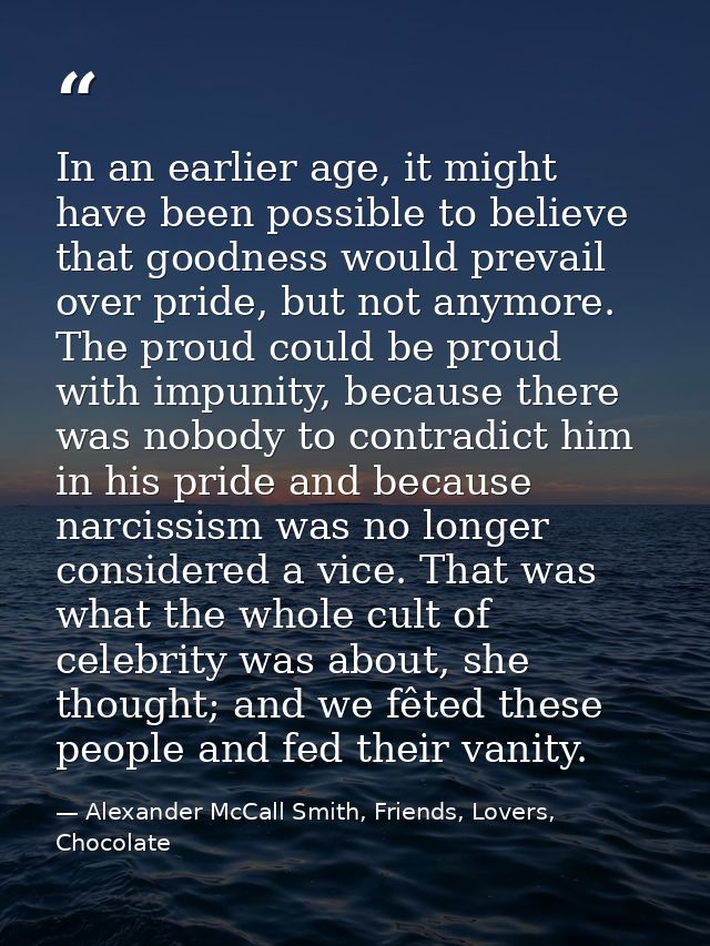 In an earlier age, it might have been possible to believe that goodness would prevail over pride, but not anymore. The p — Alexander McCall Smith, Friends, Lovers, Chocolate