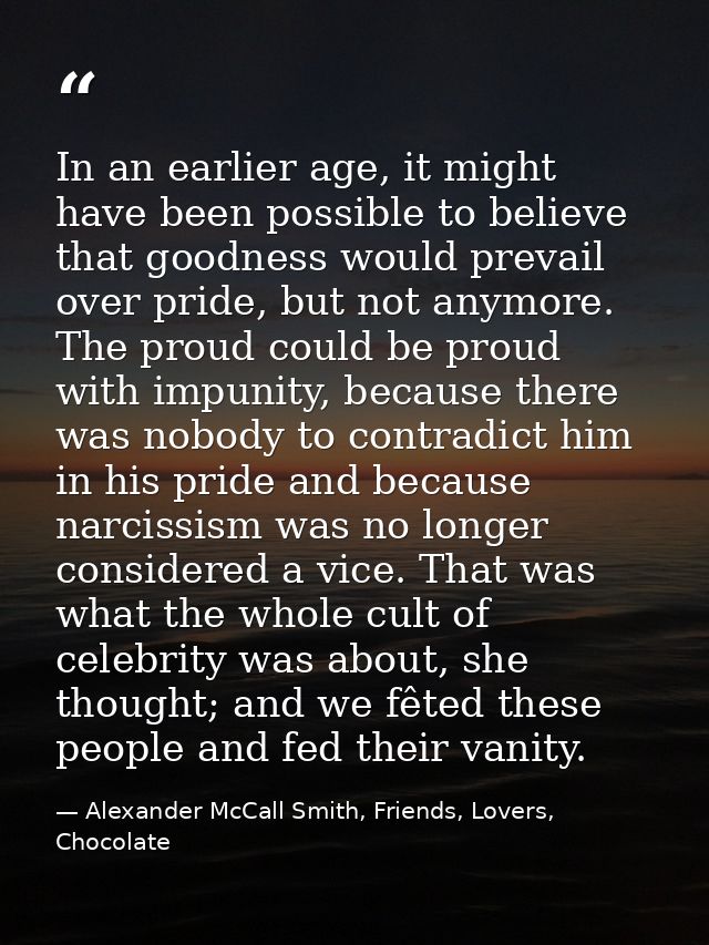 In an earlier age, it might have been possible to believe that goodness would prevail over pride, but not anymore. The p — Alexander McCall Smith, Friends, Lovers, Chocolate
