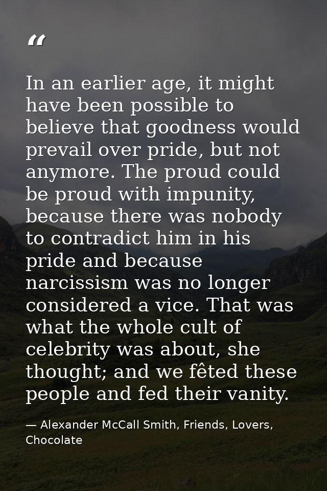 In an earlier age, it might have been possible to believe that goodness would prevail over pride, but not anymore. The p — Alexander McCall Smith, Friends, Lovers, Chocolate