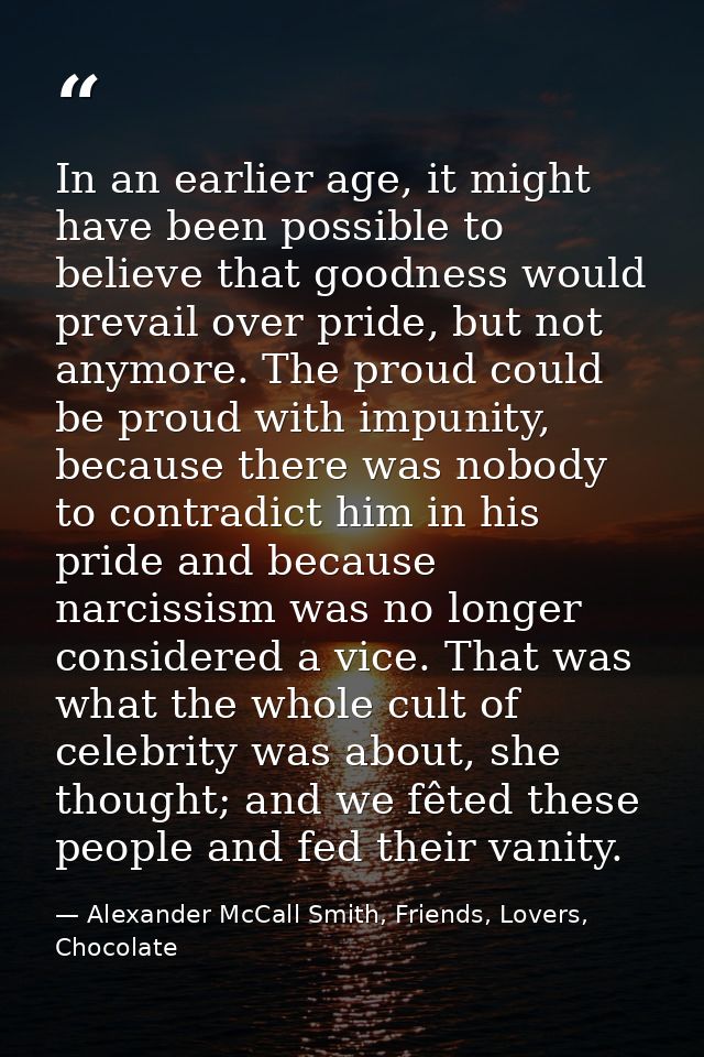 In an earlier age, it might have been possible to believe that goodness would prevail over pride, but not anymore. The p — Alexander McCall Smith, Friends, Lovers, Chocolate