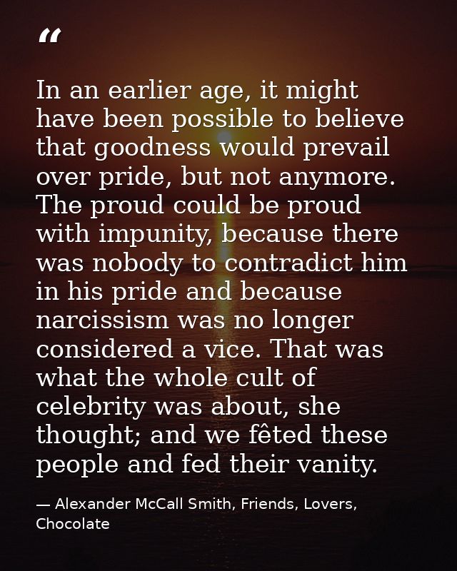 In an earlier age, it might have been possible to believe that goodness would prevail over pride, but not anymore. The p — Alexander McCall Smith, Friends, Lovers, Chocolate