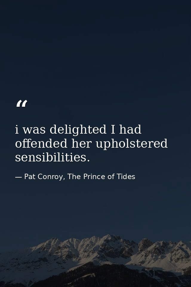 i was delighted I had offended her upholstered sensibilities. — Pat Conroy, The Prince of Tides