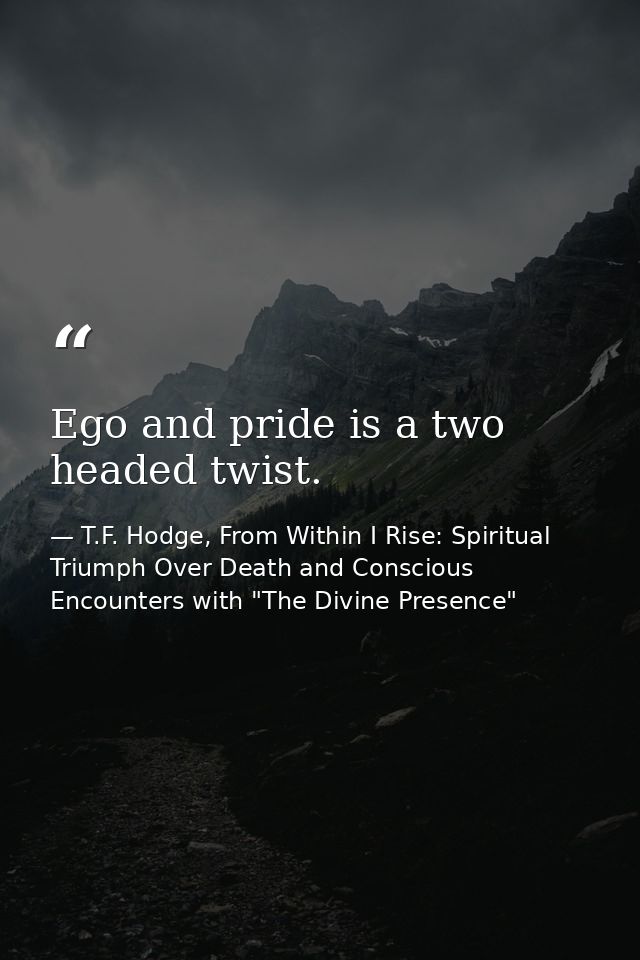 Ego and pride is a two headed twist. — T.F. Hodge, From Within I Rise: Spiritual Triumph Over Death and Conscious Encounters with "The Divine Presence"