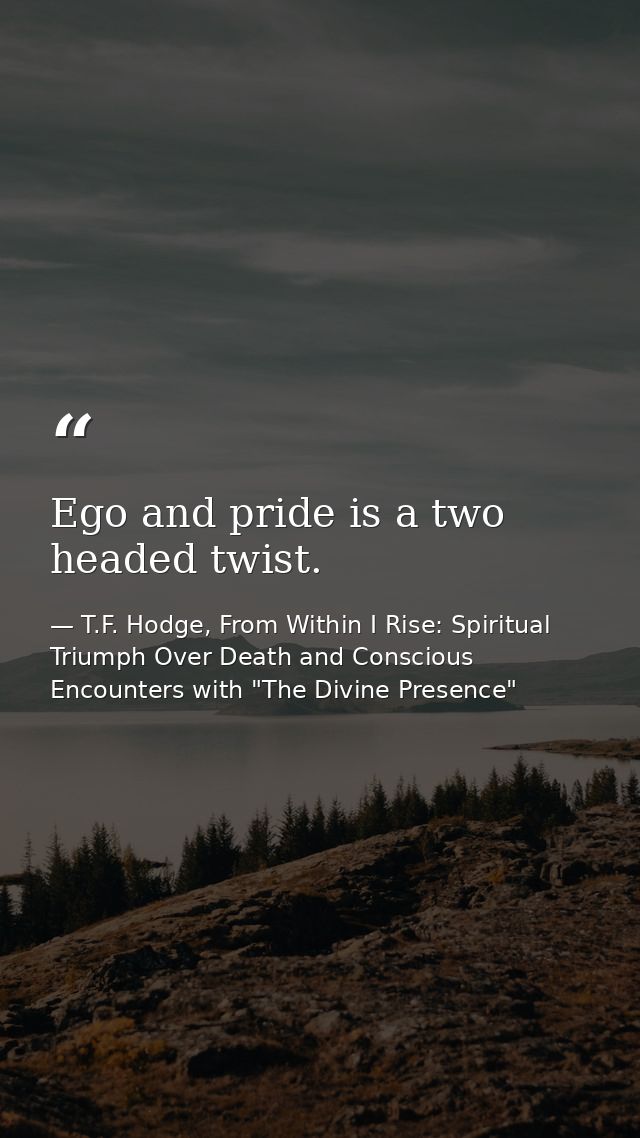 Ego and pride is a two headed twist. — T.F. Hodge, From Within I Rise: Spiritual Triumph Over Death and Conscious Encounters with "The Divine Presence"