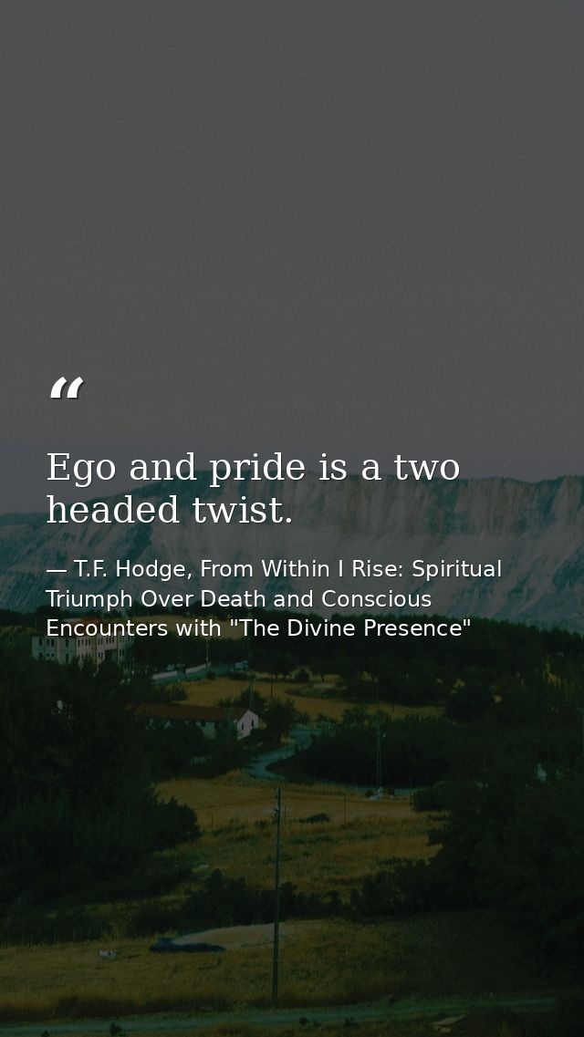 Ego and pride is a two headed twist. — T.F. Hodge, From Within I Rise: Spiritual Triumph Over Death and Conscious Encounters with "The Divine Presence"