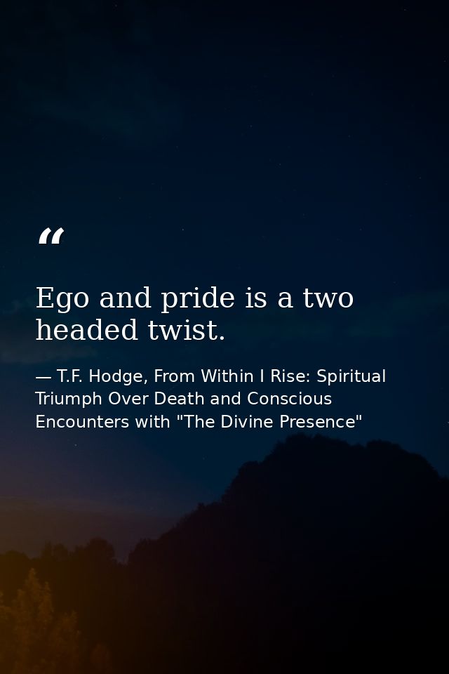 Ego and pride is a two headed twist. — T.F. Hodge, From Within I Rise: Spiritual Triumph Over Death and Conscious Encounters with "The Divine Presence"