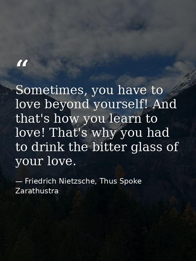Sometimes, you have to love beyond yourself! And that's how you learn to love! That's why you had to drink the bitter gl — Friedrich Nietzsche, Thus Spoke Zarathustra