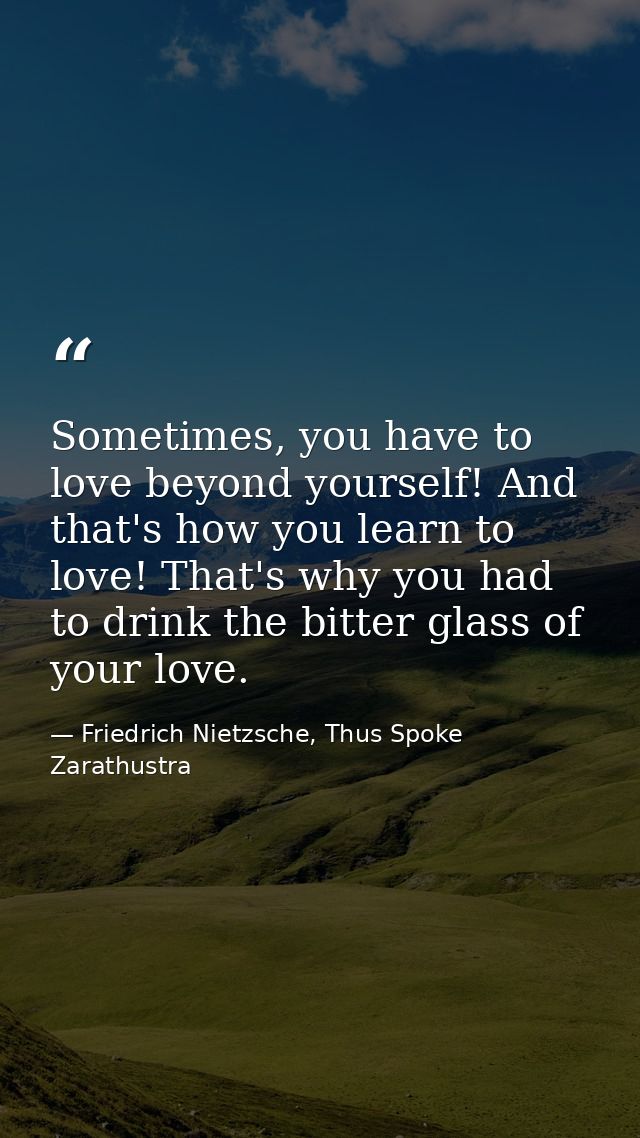 Sometimes, you have to love beyond yourself! And that's how you learn to love! That's why you had to drink the bitter gl — Friedrich Nietzsche, Thus Spoke Zarathustra