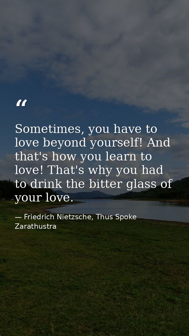 Sometimes, you have to love beyond yourself! And that's how you learn to love! That's why you had to drink the bitter gl — Friedrich Nietzsche, Thus Spoke Zarathustra