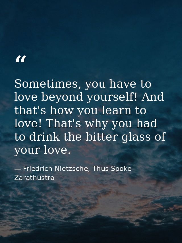Sometimes, you have to love beyond yourself! And that's how you learn to love! That's why you had to drink the bitter gl — Friedrich Nietzsche, Thus Spoke Zarathustra