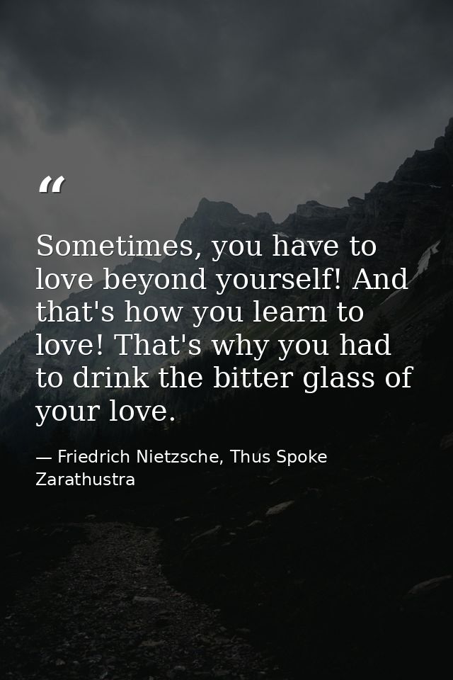 Sometimes, you have to love beyond yourself! And that's how you learn to love! That's why you had to drink the bitter gl — Friedrich Nietzsche, Thus Spoke Zarathustra