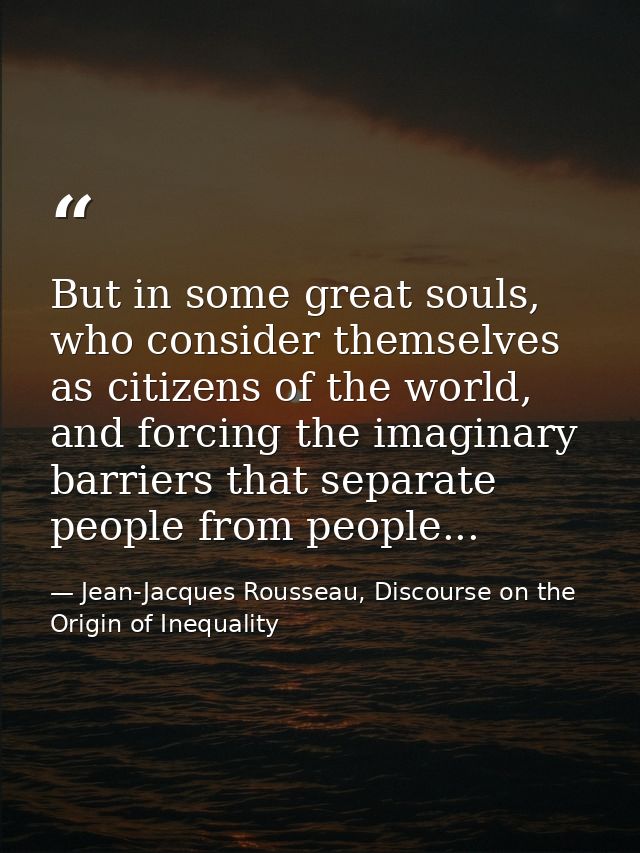But in some great souls, who consider themselves as citizens of the world, and forcing the imaginary barriers that separ — Jean-Jacques Rousseau, Discourse on the Origin of Inequality