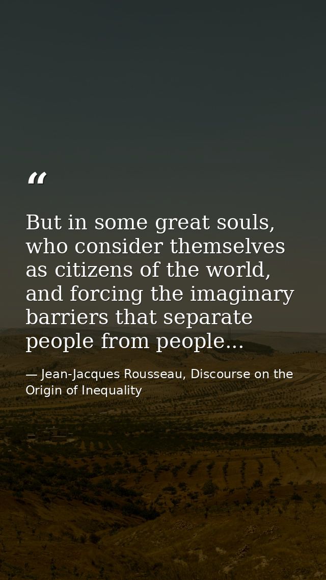 But in some great souls, who consider themselves as citizens of the world, and forcing the imaginary barriers that separ — Jean-Jacques Rousseau, Discourse on the Origin of Inequality