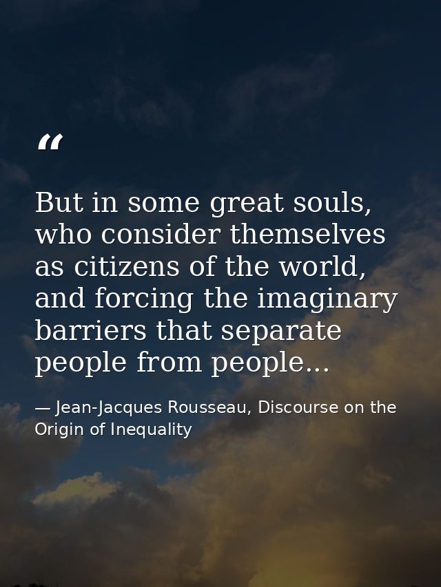But in some great souls, who consider themselves as citizens of the world, and forcing the imaginary barriers that separ — Jean-Jacques Rousseau, Discourse on the Origin of Inequality