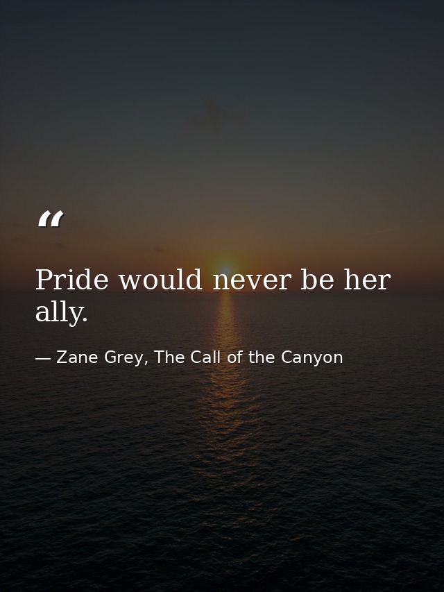 Pride would never be her ally. — Zane Grey, The Call of the Canyon