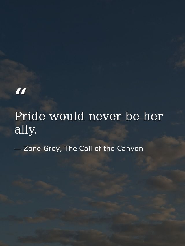 Pride would never be her ally. — Zane Grey, The Call of the Canyon