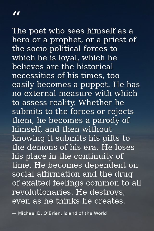 The poet who sees himself as a hero or a prophet, or a priest of the socio-political forces to which he is loyal, which  — Michael D. O'Brien, Island of the World