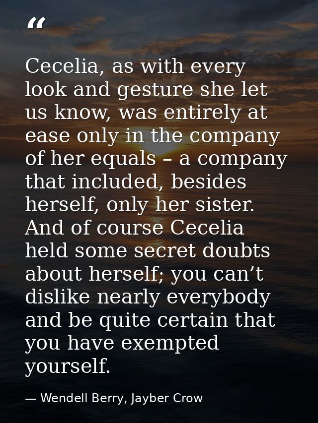 Cecelia, as with every look and gesture she let us know, was entirely at ease only in the company of her equals – a comp — Wendell Berry, Jayber Crow