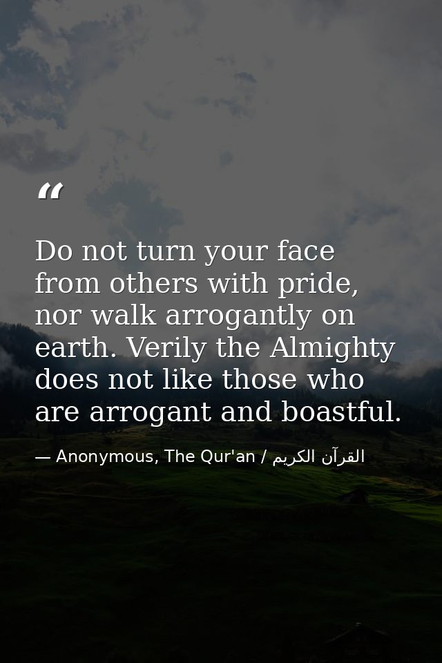 Do not turn your face from others with pride, nor walk arrogantly on earth. Verily the Almighty does not like those who  — Anonymous, The Qur'an / القرآن الكريم
