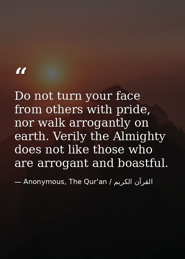 Do not turn your face from others with pride, nor walk arrogantly on earth. Verily the Almighty does not like those who  — Anonymous, The Qur'an / القرآن الكريم