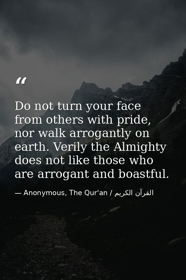 Do not turn your face from others with pride, nor walk arrogantly on earth. Verily the Almighty does not like those who  — Anonymous, The Qur'an / القرآن الكريم