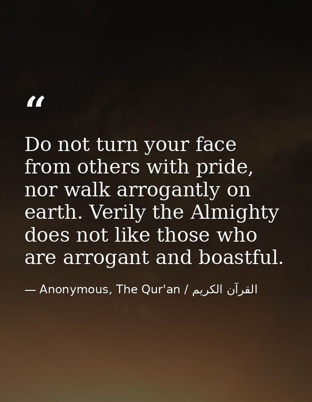 Do not turn your face from others with pride, nor walk arrogantly on earth. Verily the Almighty does not like those who  — Anonymous, The Qur'an / القرآن الكريم